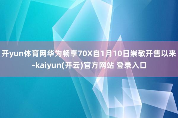 开yun体育网 华为畅享70X自1月10日崇敬开售以来-kaiyun(开云)官方网站 登录入口