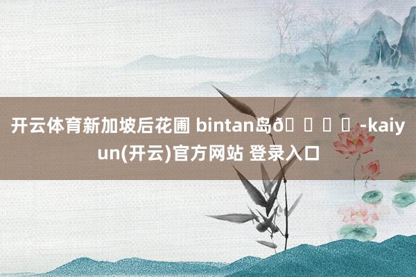 开云体育新加坡后花圃 bintan岛🏝️-kaiyun(开云)官方网站 登录入口