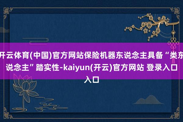 开云体育(中国)官方网站保险机器东说念主具备“类东说念主”踏实性-kaiyun(开云)官方网站 登录入口