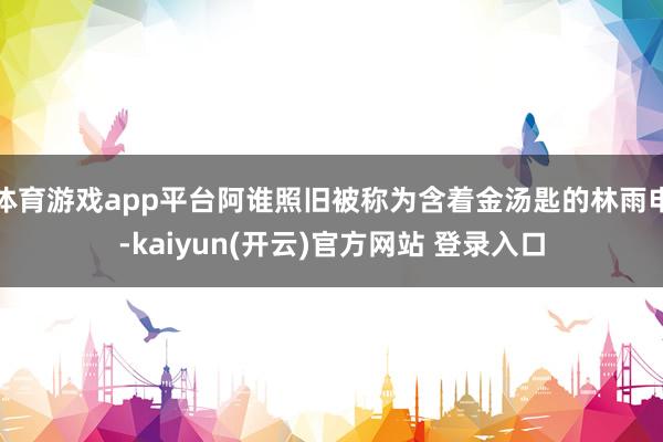 体育游戏app平台阿谁照旧被称为含着金汤匙的林雨申-kaiyun(开云)官方网站 登录入口
