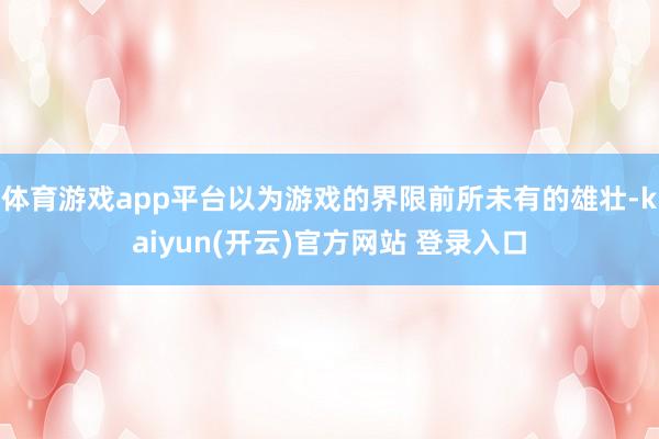 体育游戏app平台以为游戏的界限前所未有的雄壮-kaiyun(开云)官方网站 登录入口