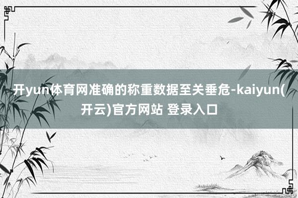 开yun体育网准确的称重数据至关垂危-kaiyun(开云)官方网站 登录入口