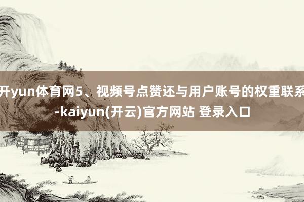 开yun体育网5、视频号点赞还与用户账号的权重联系-kaiyun(开云)官方网站 登录入口