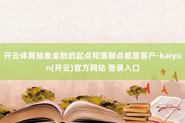 开云体育抽象金融的起点和落脚点都是客户-kaiyun(开云)官方网站 登录入口