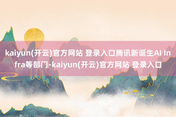 kaiyun(开云)官方网站 登录入口腾讯新诞生AI Infra等部门-kaiyun(开云)官方网站 登录入口