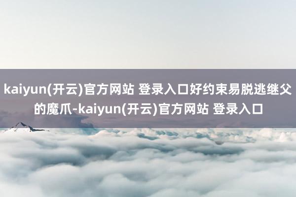 kaiyun(开云)官方网站 登录入口好约束易脱逃继父的魔爪-kaiyun(开云)官方网站 登录入口