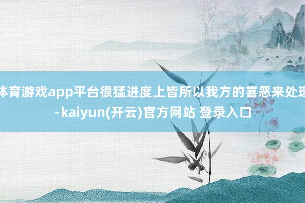 体育游戏app平台很猛进度上皆所以我方的喜恶来处理-kaiyun(开云)官方网站 登录入口