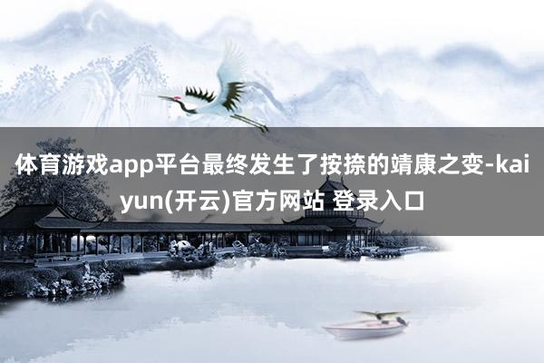 体育游戏app平台最终发生了按捺的靖康之变-kaiyun(开云)官方网站 登录入口