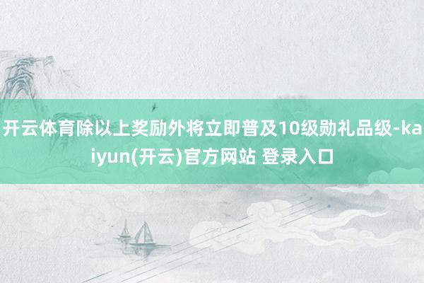 开云体育除以上奖励外将立即普及10级勋礼品级-kaiyun(开云)官方网站 登录入口