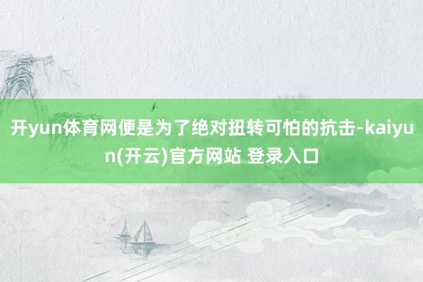 开yun体育网便是为了绝对扭转可怕的抗击-kaiyun(开云)官方网站 登录入口