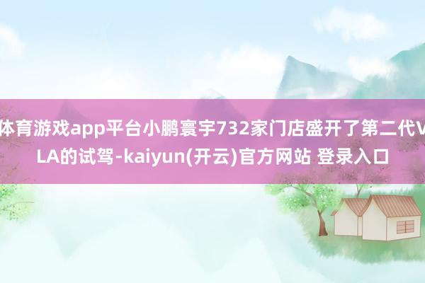 体育游戏app平台小鹏寰宇732家门店盛开了第二代VLA的试驾-kaiyun(开云)官方网站 登录入口