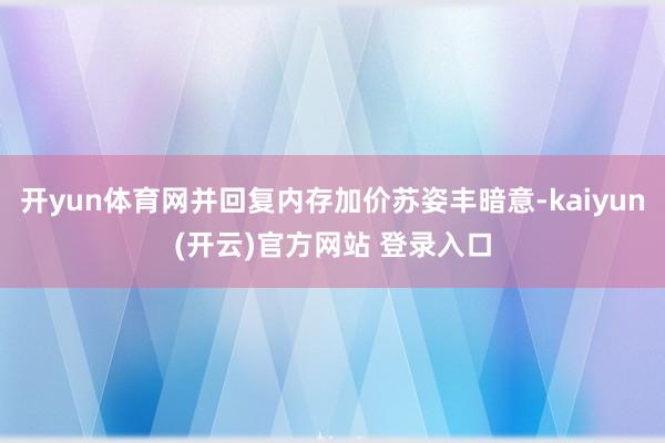 开yun体育网并回复内存加价苏姿丰暗意-kaiyun(开云)官方网站 登录入口