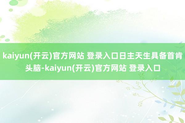 kaiyun(开云)官方网站 登录入口日主天生具备首肯头脑-kaiyun(开云)官方网站 登录入口