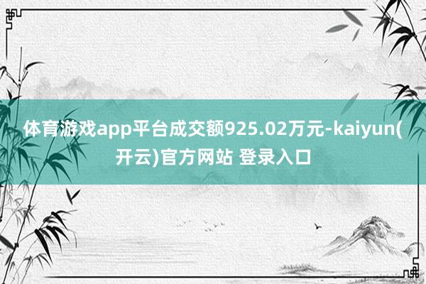 体育游戏app平台成交额925.02万元-kaiyun(开云)官方网站 登录入口