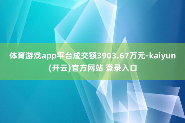 体育游戏app平台成交额3903.67万元-kaiyun(开云)官方网站 登录入口