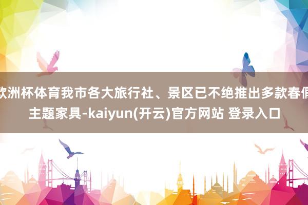 欧洲杯体育我市各大旅行社、景区已不绝推出多款春假主题家具-kaiyun(开云)官方网站 登录入口