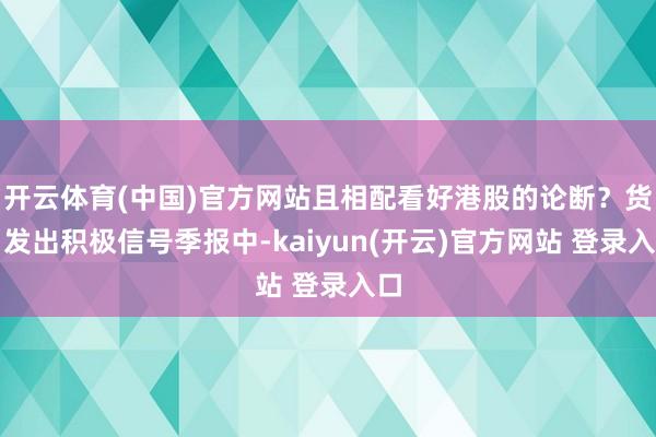 开云体育(中国)官方网站且相配看好港股的论断?货币发出积极信号季报中-kaiyun(开云)官方网站 登录入口