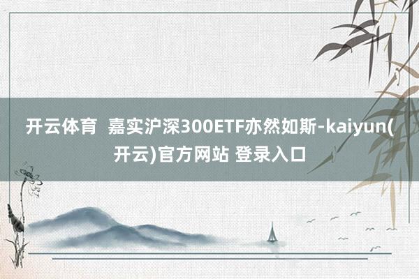 开云体育  嘉实沪深300ETF亦然如斯-kaiyun(开云)官方网站 登录入口