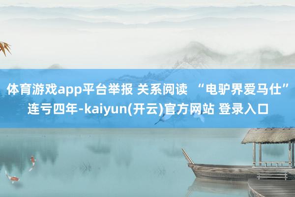 体育游戏app平台举报 关系阅读 “电驴界爱马仕”连亏四年-kaiyun(开云)官方网站 登录入口