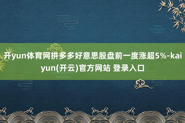 开yun体育网拼多多好意思股盘前一度涨超5%-kaiyun(开云)官方网站 登录入口