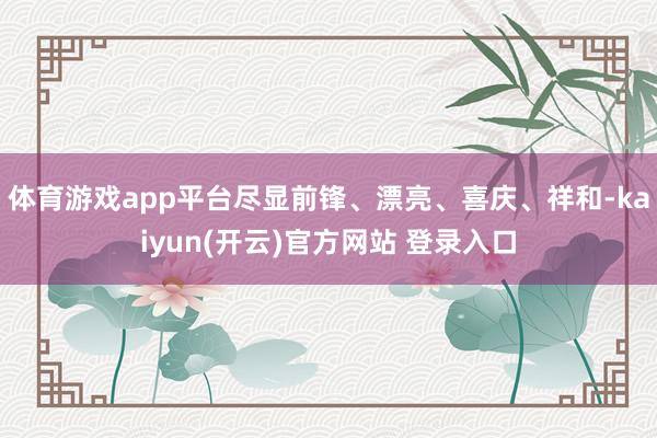 体育游戏app平台尽显前锋、漂亮、喜庆、祥和-kaiyun(开云)官方网站 登录入口