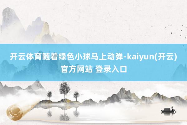 开云体育随着绿色小球马上动弹-kaiyun(开云)官方网站 登录入口