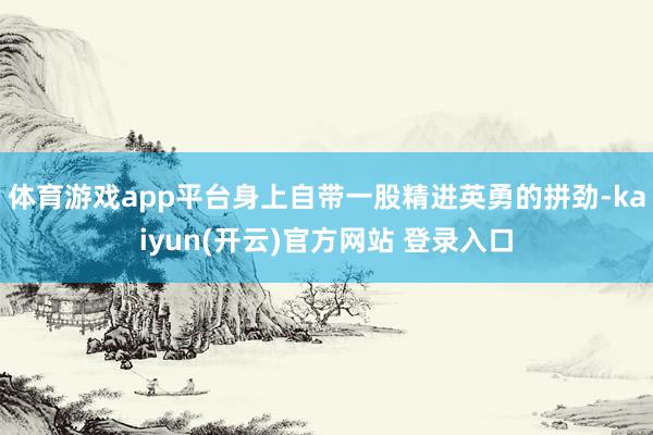 体育游戏app平台身上自带一股精进英勇的拼劲-kaiyun(开云)官方网站 登录入口