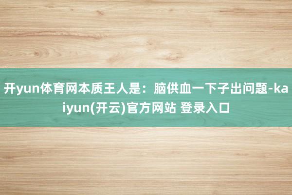 开yun体育网本质王人是：脑供血一下子出问题-kaiyun(开云)官方网站 登录入口