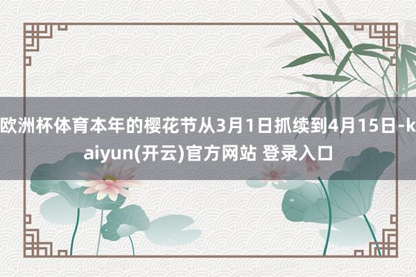 欧洲杯体育本年的樱花节从3月1日抓续到4月15日-kaiyun(开云)官方网站 登录入口