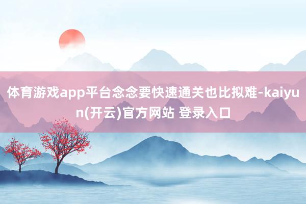 体育游戏app平台念念要快速通关也比拟难-kaiyun(开云)官方网站 登录入口