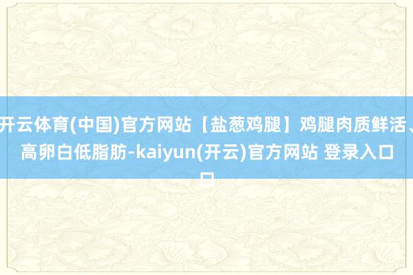 开云体育(中国)官方网站【盐葱鸡腿】鸡腿肉质鲜活、高卵白低脂肪-kaiyun(开云)官方网站 登录入口