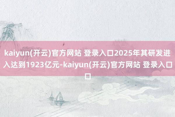 kaiyun(开云)官方网站 登录入口2025年其研发进入达到1923亿元-kaiyun(开云)官方网站 登录入口