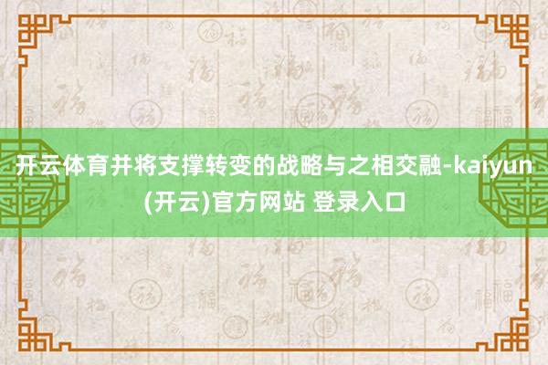 开云体育并将支撑转变的战略与之相交融-kaiyun(开云)官方网站 登录入口