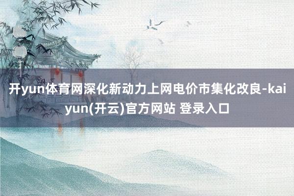 开yun体育网深化新动力上网电价市集化改良-kaiyun(开云)官方网站 登录入口