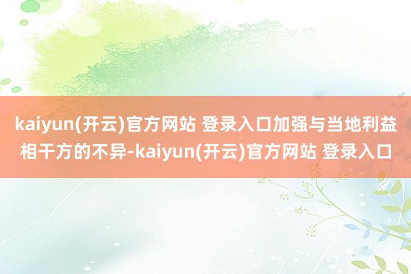 kaiyun(开云)官方网站 登录入口加强与当地利益相干方的不异-kaiyun(开云)官方网站 登录入口