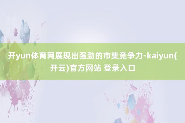 开yun体育网展现出强劲的市集竞争力-kaiyun(开云)官方网站 登录入口