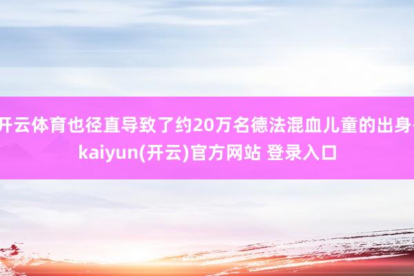 开云体育也径直导致了约20万名德法混血儿童的出身-kaiyun(开云)官方网站 登录入口