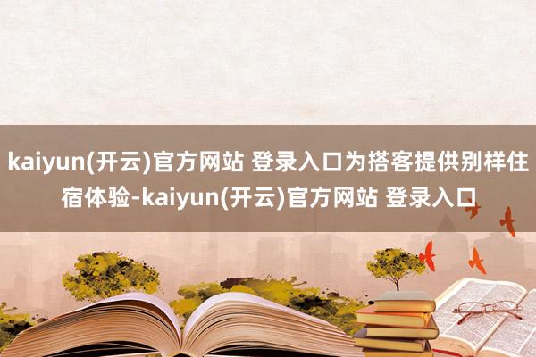 kaiyun(开云)官方网站 登录入口为搭客提供别样住宿体验-kaiyun(开云)官方网站 登录入口