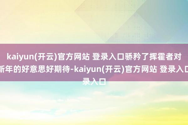 kaiyun(开云)官方网站 登录入口骄矜了挥霍者对新年的好意思好期待-kaiyun(开云)官方网站 登录入口