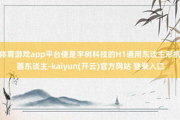 体育游戏app平台便是宇树科技的H1通用东谈主形机器东谈主-kaiyun(开云)官方网站 登录入口