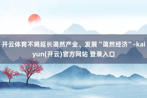 开云体育不竭延长蔼然产业、发展“蔼然经济”-kaiyun(开云)官方网站 登录入口