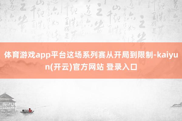 体育游戏app平台这场系列赛从开局到限制-kaiyun(开云)官方网站 登录入口