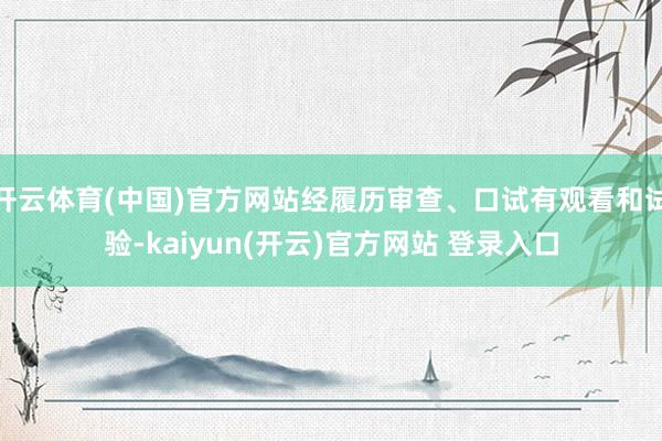 开云体育(中国)官方网站经履历审查、口试有观看和试验-kaiyun(开云)官方网站 登录入口