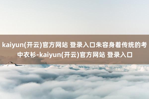kaiyun(开云)官方网站 登录入口朱容身着传统的考中衣衫-kaiyun(开云)官方网站 登录入口