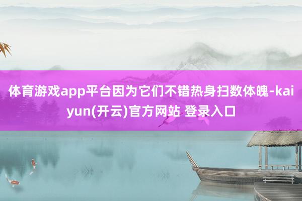 体育游戏app平台因为它们不错热身扫数体魄-kaiyun(开云)官方网站 登录入口
