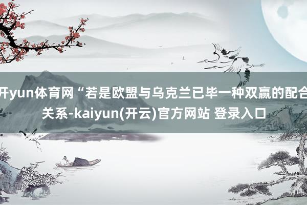 开yun体育网“若是欧盟与乌克兰已毕一种双赢的配合关系-kaiyun(开云)官方网站 登录入口