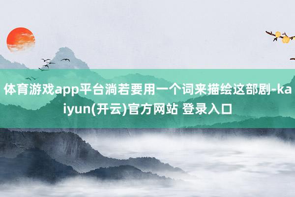 体育游戏app平台淌若要用一个词来描绘这部剧-kaiyun(开云)官方网站 登录入口