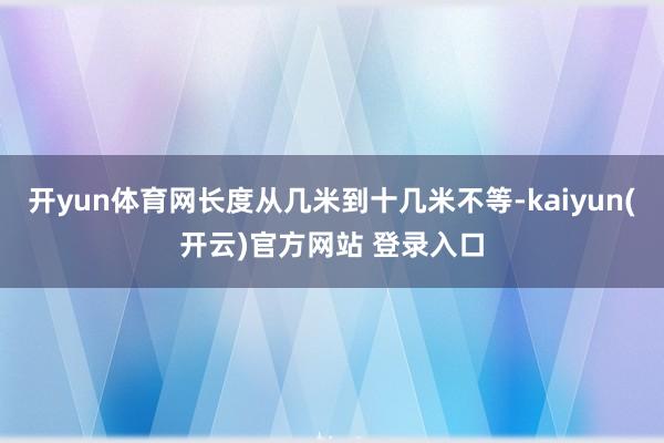 开yun体育网长度从几米到十几米不等-kaiyun(开云)官方网站 登录入口