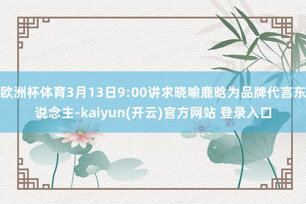 欧洲杯体育3月13日9:00讲求晓喻鹿晗为品牌代言东说念主-kaiyun(开云)官方网站 登录入口