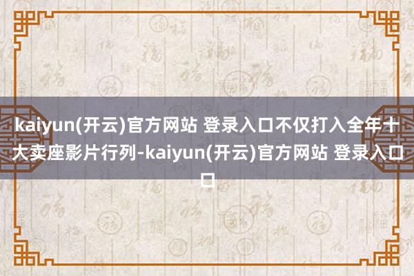 kaiyun(开云)官方网站 登录入口不仅打入全年十大卖座影片行列-kaiyun(开云)官方网站 登录入口